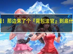 您看！那边来了个『背包法官』 到底什么情况嘞