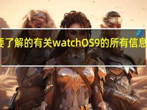 您需要了解的有关watchOS9的所有信息版本 功能等