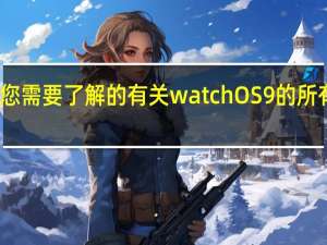 您需要了解的有关watchOS 9的所有信息：版本功能等