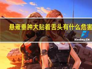 悬雍垂肿大贴着舌头有什么危害吗（悬雍垂肿大贴着舌头了）