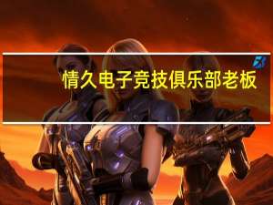 情久电子竞技俱乐部老板（情久电子竞技俱乐部）