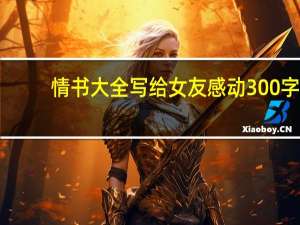 情书大全写给女友感动300字（情书大全写给女友感动）