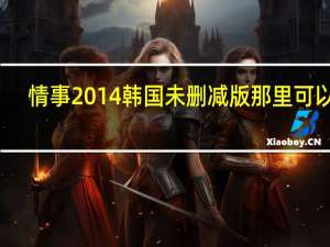 情事2014韩国未删减版那里可以看（情事2014韩国未删减版）