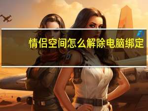 情侣空间怎么解除电脑绑定（情侣空间怎么解除）