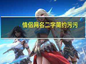 情侣网名二字简约污污（情侣网名2个字污）
