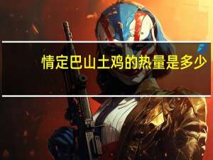 情定巴山 土鸡的热量是多少