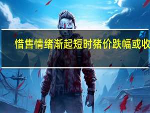 惜售情绪渐起短时猪价跌幅或收窄