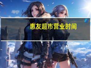 惠友超市营业时间（惠友超市）