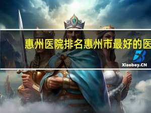 惠州医院排名 惠州市最好的医院是哪家呀