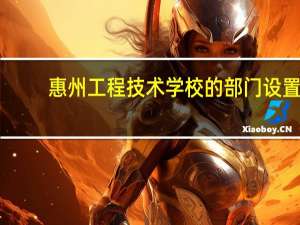 惠州工程技术学校的部门设置