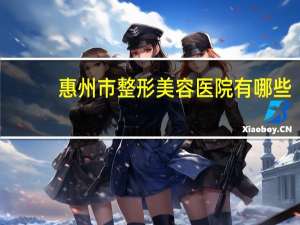 惠州市整形美容医院有哪些，惠州做眉毛哪里好