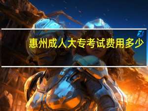 惠州成人大专考试费用多少