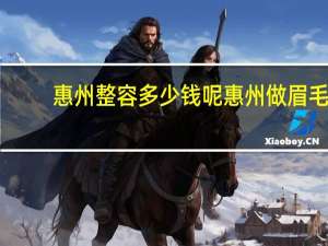 惠州整容多少钱呢 惠州做眉毛哪里好