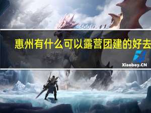 惠州有什么可以露营团建的好去处