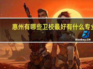 惠州有哪些卫校最好 有什么专业