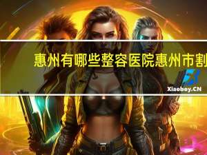 惠州有哪些整容医院 惠州市割双眼皮哪里好