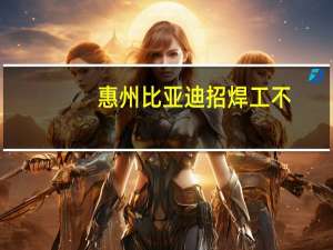 惠州比亚迪招焊工不。焊工工资多少。。。。。。