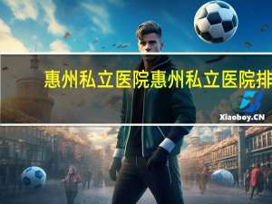 惠州私立医院 惠州私立医院排名