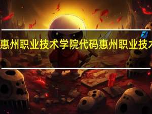 惠州职业技术学院代码 惠州职业技术学院