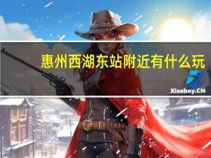 惠州西湖东站附近有什么玩
