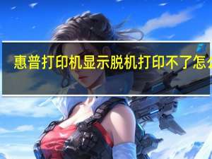 惠普打印机显示脱机打印不了怎么办（惠普打印机显示脱机）