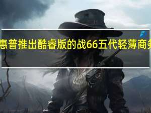 惠普推出酷睿版的战66五代轻薄商务本15.6英寸售价5499元起