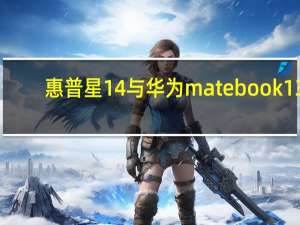 惠普星14与华为matebook13（评价惠普星系列14青春版的表现 华为MateBook13多少钱）