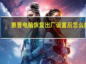 惠普电脑恢复出厂设置后怎么办（惠普电脑恢复出厂系统）