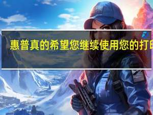 惠普真的希望您继续使用您的打印机