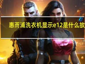惠而浦洗衣机显示e12是什么故障