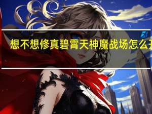 想不想修真碧霄天神魔战场怎么开启