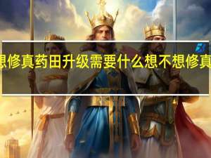 想不想修真药田升级需要什么 想不想修真怎么开药田