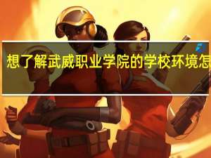 想了解武威职业学院的学校环境怎么样