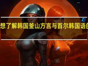 想了解韩国釜山方言与首尔韩国语的不同，请举例