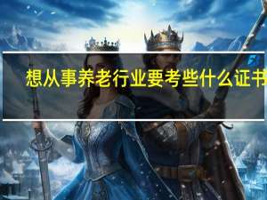 想从事养老行业要考些什么证书啊