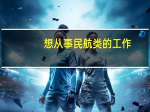 想从事民航类的工作，考研考什么学校的什么专业比较好