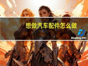 想做汽车配件怎么做