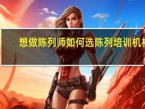 想做陈列师如何选陈列培训机构