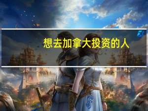 想去加拿大投资的人，需要的费用大概是多少呢