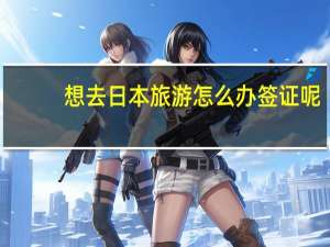 想去日本旅游怎么办签证呢