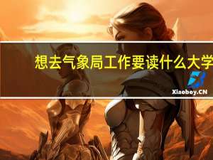 想去气象局工作要读什么大学
