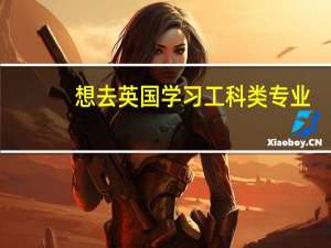 想去英国学习工科类专业，有哪些大学值得推荐