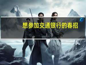 想参加交通银行的春招，在线的网申大家有什么经验么