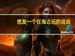 想发一个在海边玩的说说，说什么内容