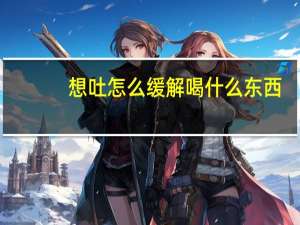 想吐怎么缓解喝什么东西（想吐怎么缓解）