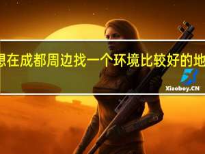 想在成都周边找一个环境比较好的地方养老,求推荐 成都周边好玩的地方