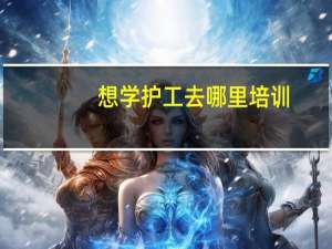 想学护工去哪里培训