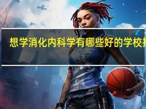 想学消化内科学有哪些好的学校推荐