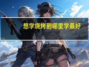 想学烧烤到哪里学最好
