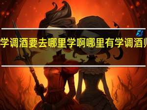 想学调酒要去哪里学啊 哪里有学调酒师培训班